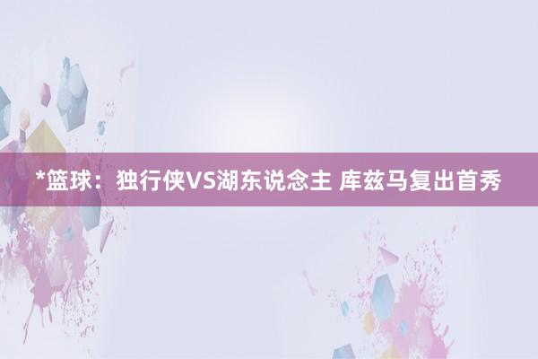 *篮球:独行侠VS湖东说念主 库兹马复出首秀